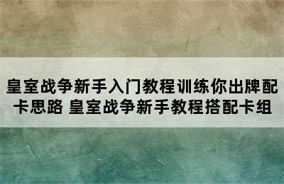 皇室战争新手入门教程训练你出牌配卡思路 皇室战争新手教程搭配卡组